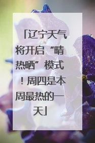 辽宁天气将开启“晴热晒”模式！周四是本周最热的一天