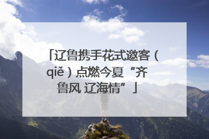 辽鲁携手花式邀客（qiě）点燃今夏“齐鲁风 辽海情”