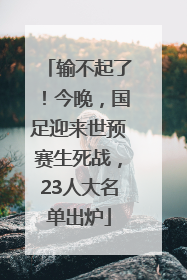 输不起了！今晚，国足迎来世预赛生死战，23人大名单出炉