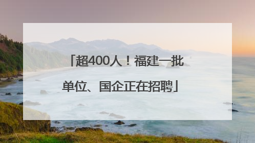 超400人！福建一批单位、国企正在招聘
