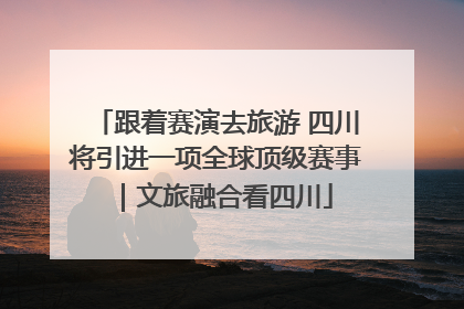 跟着赛演去旅游 四川将引进一项全球顶级赛事｜文旅融合看四川
