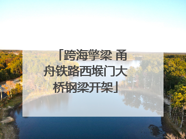 跨海擎梁 甬舟铁路西堠门大桥钢梁开架