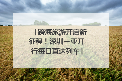 跨海旅游开启新征程！深圳三亚开行每日直达列车