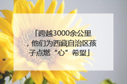 跨越3000余公里，他们为西藏自治区孩子点燃“心”希望