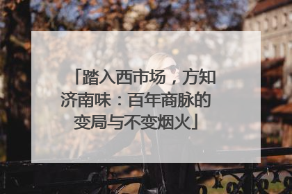 踏入西市场，方知济南味：百年商脉的变局与不变烟火