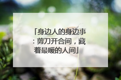 身边人的身边事：剪刀开合间，藏着最暖的人间