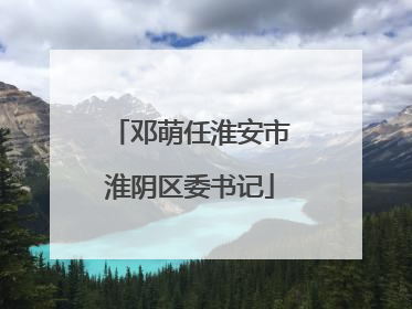 邓萌任淮安市淮阴区委书记