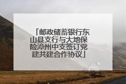 邮政储蓄银行东山县支行与大地保险漳州中支签订党建共建合作协议