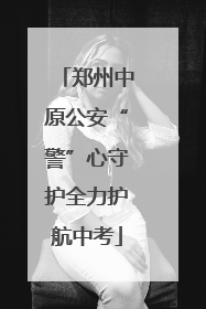 郑州中原公安“警”心守护全力护航中考
