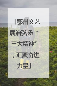 鄂州文艺展演弘扬“三大精神”，汇聚奋进力量