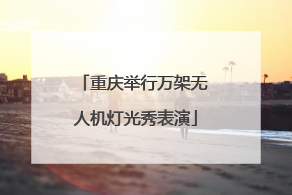 重庆举行万架无人机灯光秀表演