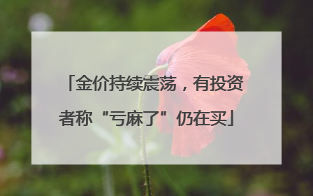 金价持续震荡，有投资者称“亏麻了”仍在买