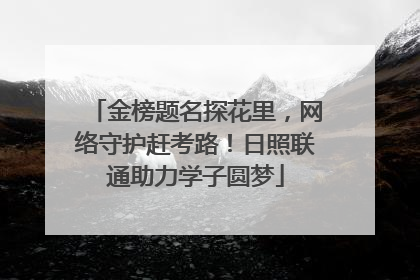 金榜题名探花里，网络守护赶考路！日照联通助力学子圆梦