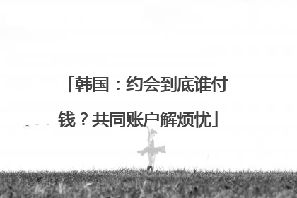韩国：约会到底谁付钱？共同账户解烦忧