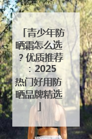 青少年防晒霜怎么选？优质推荐：2025热门好用防晒品牌精选