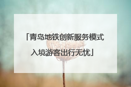 青岛地铁创新服务模式 入境游客出行无忧