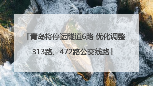 青岛将停运隧道6路 优化调整313路、472路公交线路