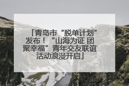 青岛市“脱单计划”发布！“山海为证 团聚幸福”青年交友联谊活动浪漫开启