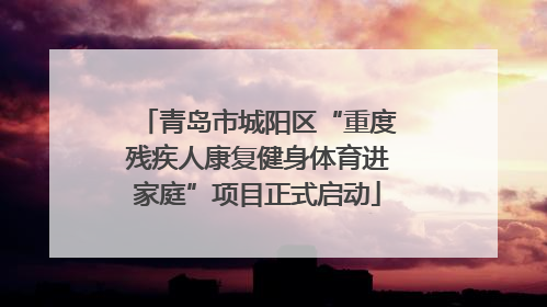 青岛市城阳区“重度残疾人康复健身体育进家庭”项目正式启动