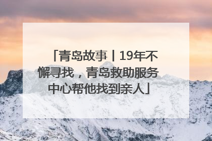青岛故事丨19年不懈寻找，青岛救助服务中心帮他找到亲人