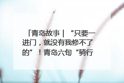 青岛故事｜“只要一进门，就没有我修不了的”！青岛六旬“骑行侠”有个隐藏身份，社区“全能维修工”