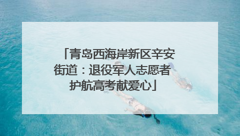 青岛西海岸新区辛安街道：退役军人志愿者护航高考献爱心