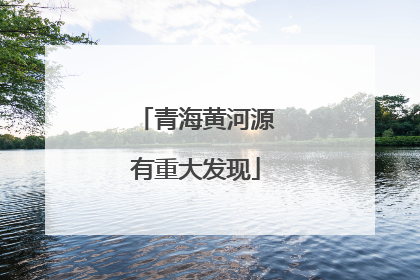 青海黄河源有重大发现