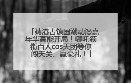 靖港古镇国潮动漫嘉年华高能开局！哪吒领衔百人cos天团等你闯天关、赢豪礼！