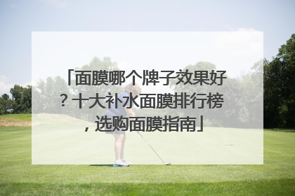 面膜哪个牌子效果好？十大补水面膜排行榜，选购面膜指南
