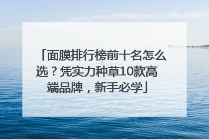 面膜排行榜前十名怎么选？凭实力种草10款高端品牌，新手必学
