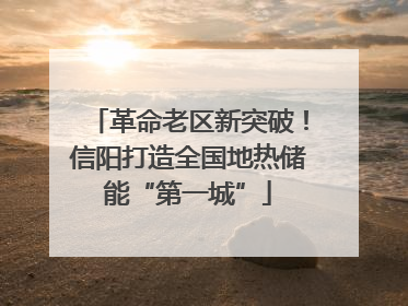 革命老区新突破！信阳打造全国地热储能“第一城”
