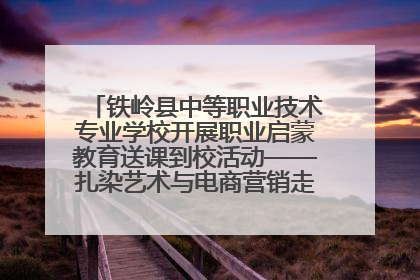铁岭县中等职业技术专业学校开展职业启蒙教育送课到校活动——扎染艺术与电商营销走进熊官屯镇中心小学