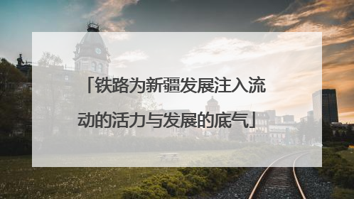 铁路为新疆发展注入流动的活力与发展的底气