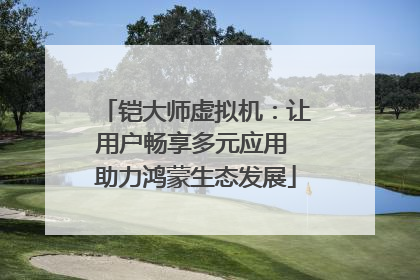 铠大师虚拟机：让用户畅享多元应用 助力鸿蒙生态发展