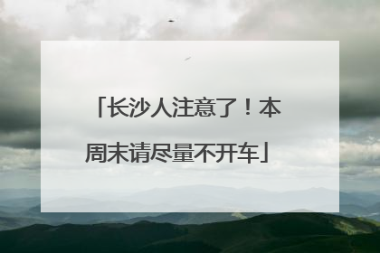 长沙人注意了！本周末请尽量不开车