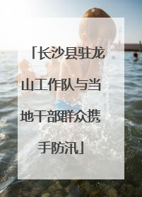 长沙县驻龙山工作队与当地干部群众携手防汛