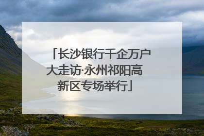 长沙银行千企万户大走访·永州祁阳高新区专场举行