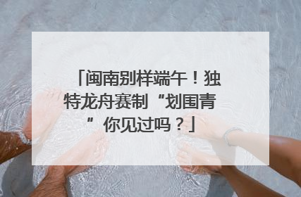 闽南别样端午！独特龙舟赛制“划围青”你见过吗？