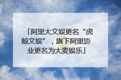 阿里大文娱更名“虎鲸文娱”，旗下阿里影业更名为大麦娱乐