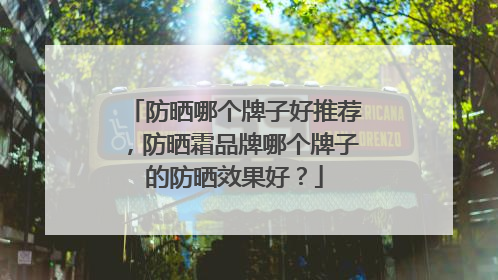 防晒哪个牌子好推荐，防晒霜品牌哪个牌子的防晒效果好？