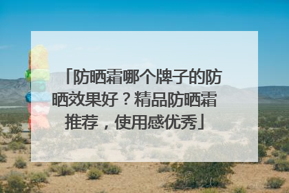 防晒霜哪个牌子的防晒效果好？精品防晒霜推荐，使用感优秀