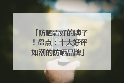 防晒霜好的牌子！盘点：十大好评如潮的防晒品牌