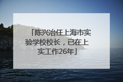 陈兴冶任上海市实验学校校长，已在上实工作26年