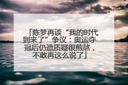 陈梦再谈“我的时代到来了”争议：奥运夺冠后仍遭质疑很煎熬，不敢再这么说了