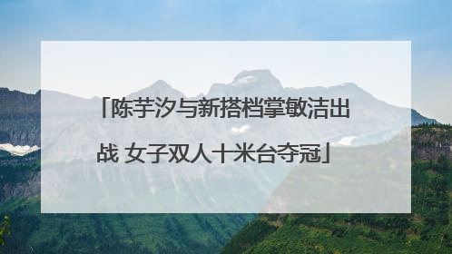 陈芋汐与新搭档掌敏洁出战 女子双人十米台夺冠