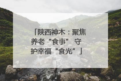 陕西神木：聚焦养老“食事” 守护幸福“食光”