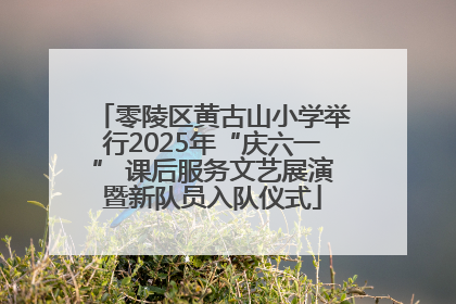 零陵区黄古山小学举行2025年“庆六一” 课后服务文艺展演暨新队员入队仪式