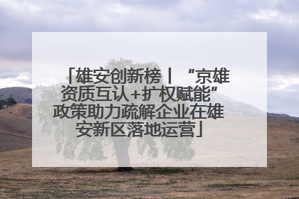 雄安创新榜丨“京雄资质互认+扩权赋能”政策助力疏解企业在雄安新区落地运营