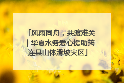 风雨同舟，共渡难关｜华夏水务爱心援助筠连县山体滑坡灾区