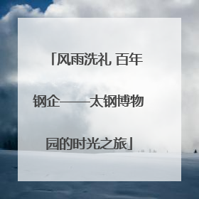 风雨洗礼 百年钢企——太钢博物园的时光之旅